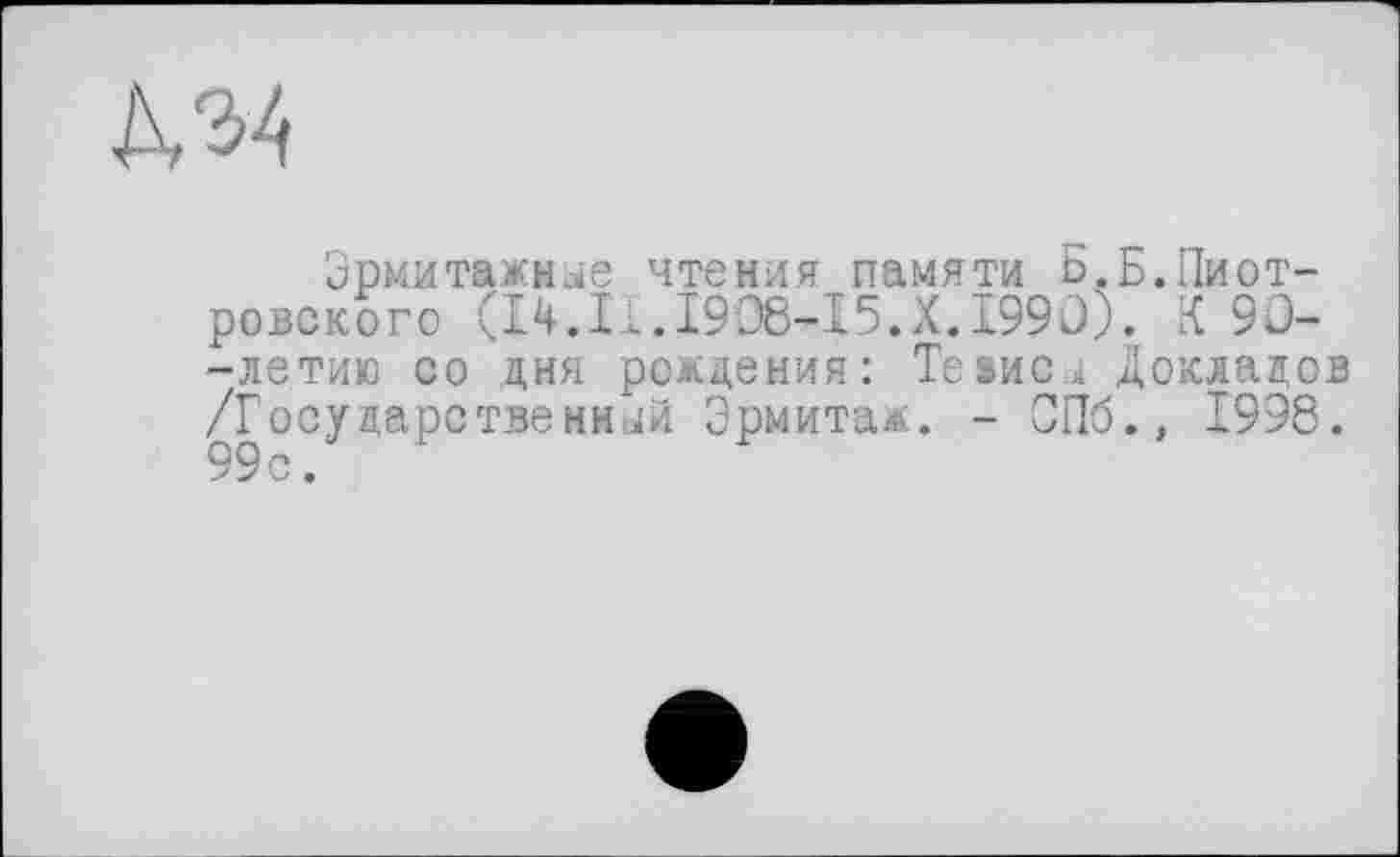 ﻿Эрмитажные чтения памяти Б.Б.Пиотровского (14.II.1908-15.X.1990). К 90--летию со дня рождения: Тевисы Докладов /Государственный Эрмитаж. - СПб., 1996.